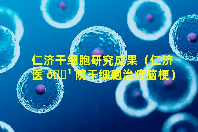 仁济干细胞研究成果（仁济医 🌹 院干细胞治疗脑梗）